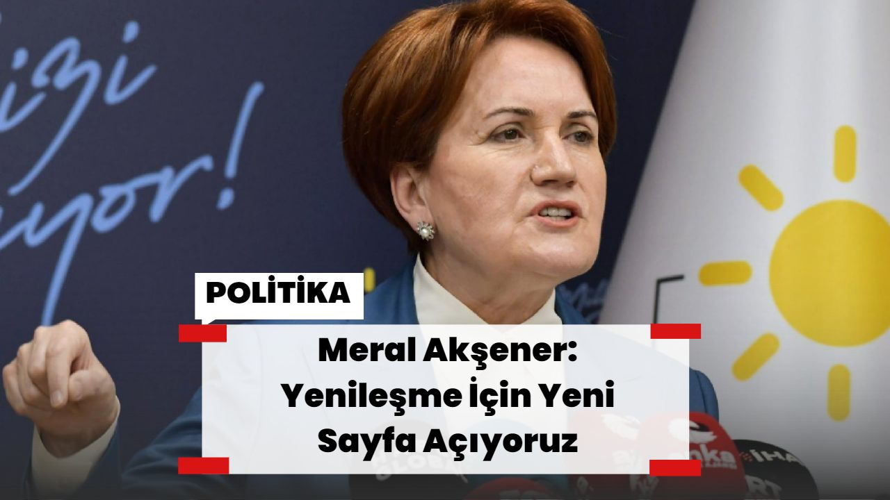 Meral Akşener: Yenileşme İçin Yeni Sayfa Açıyoruz